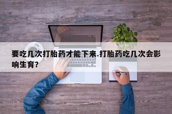 网上怎么购买打胎药联系方式要吃几次打胎药才能下来.打胎药吃几次会影响生育?