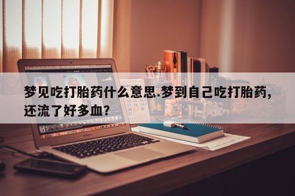 网上怎么购买打胎药联系方式梦见吃打胎药什么意思.梦到自己吃打胎药,还流了好多血？