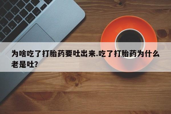 网上怎么购买打胎药联系方式为啥吃了打胎药要吐出来.吃了打胎药为什么老是吐?