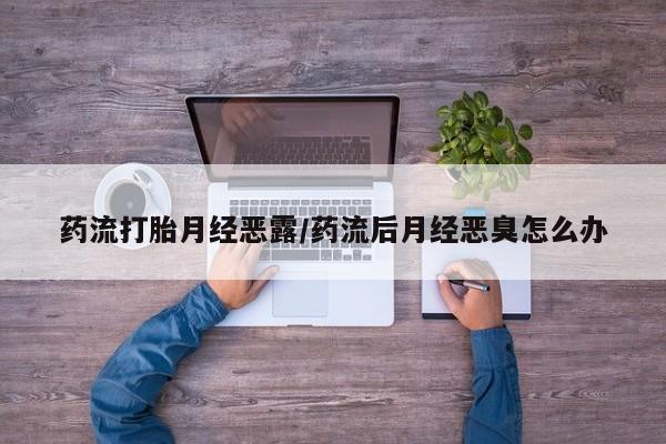 网上怎么购买打胎药联系方式药流打胎月经恶露/药流后月经恶臭怎么办