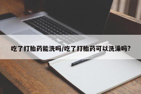 网上怎么购买打胎药联系方式吃了打胎药能洗吗/吃了打胎药可以洗澡吗?