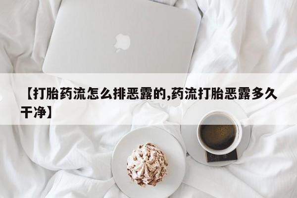 网上怎么购买打胎药联系方式【打胎药流怎么排恶露的,药流打胎恶露多久干净】