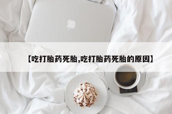 网上怎么购买打胎药联系方式【吃打胎药死胎,吃打胎药死胎的原因】