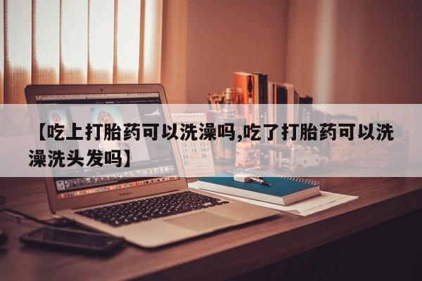 网上怎么购买打胎药联系方式【吃上打胎药可以洗澡吗,吃了打胎药可以洗澡洗头发吗】