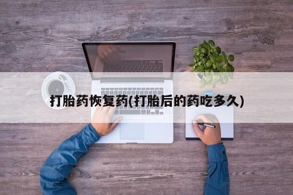 网上怎么购买打胎药联系方式打胎药恢复药(打胎后的药吃多久)