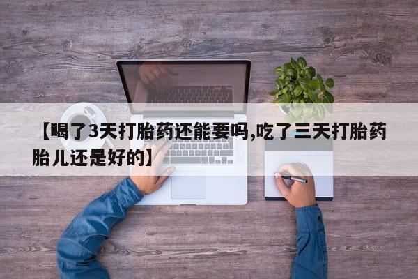 网上怎么购买打胎药联系方式【喝了3天打胎药还能要吗,吃了三天打胎药胎儿还是好的】