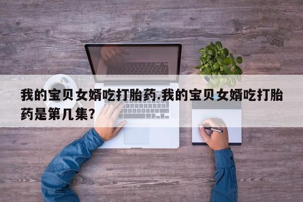 网上怎么购买打胎药联系方式我的宝贝女婿吃打胎药.我的宝贝女婿吃打胎药是第几集？