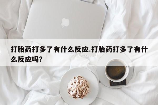 网上怎么购买打胎药联系方式打胎药打多了有什么反应.打胎药打多了有什么反应吗？
