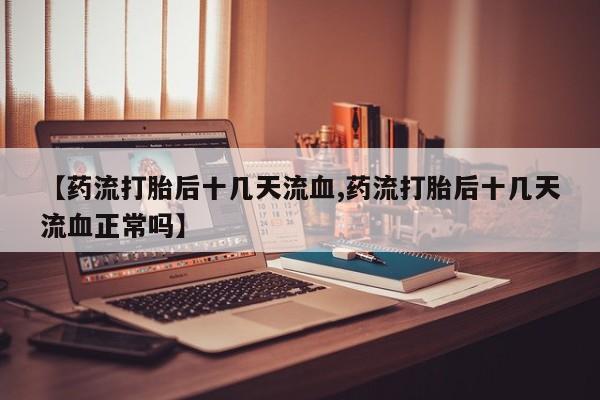 网上怎么购买打胎药联系方式【药流打胎后十几天流血,药流打胎后十几天流血正常吗】