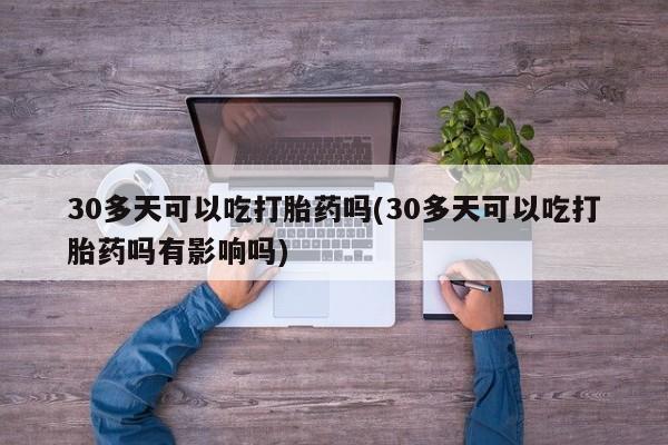 网上怎么购买打胎药联系方式30多天可以吃打胎药吗(30多天可以吃打胎药吗有影响吗)