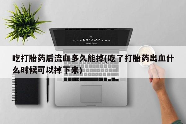 网上怎么购买打胎药联系方式吃打胎药后流血多久能掉(吃了打胎药出血什么时候可以掉下来)