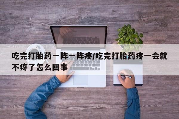 网上怎么购买打胎药联系方式吃完打胎药一阵一阵疼/吃完打胎药疼一会就不疼了怎么回事