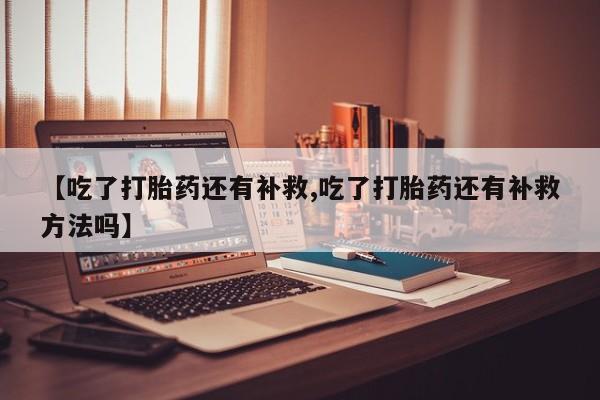 网上怎么购买打胎药联系方式【吃了打胎药还有补救,吃了打胎药还有补救方法吗】