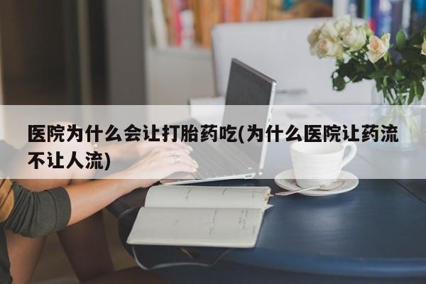 网上怎么购买打胎药联系方式医院为什么会让打胎药吃(为什么医院让药流不让人流)