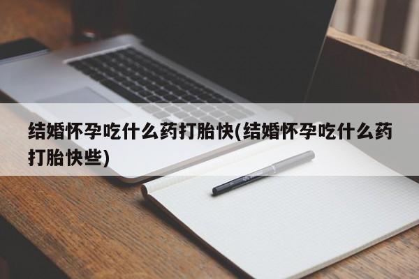 网上怎么购买打胎药联系方式结婚怀孕吃什么药打胎快(结婚怀孕吃什么药打胎快些)