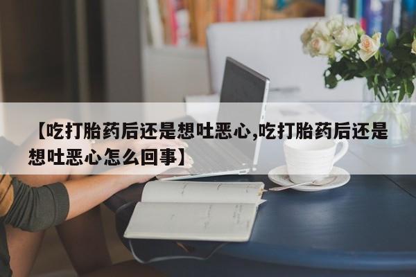 网上怎么购买打胎药联系方式【吃打胎药后还是想吐恶心,吃打胎药后还是想吐恶心怎么回事】