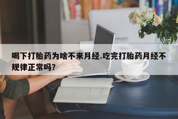 网上怎么购买打胎药联系方式喝下打胎药为啥不来月经.吃完打胎药月经不规律正常吗？