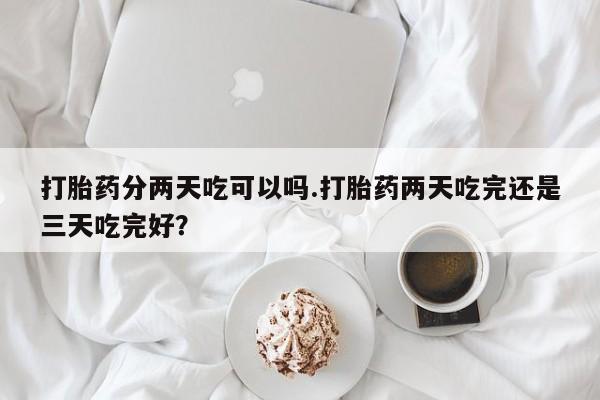 网上怎么购买打胎药联系方式打胎药分两天吃可以吗.打胎药两天吃完还是三天吃完好？