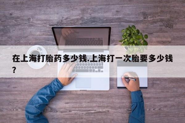 网上怎么购买打胎药联系方式在上海打胎药多少钱.上海打一次胎要多少钱？