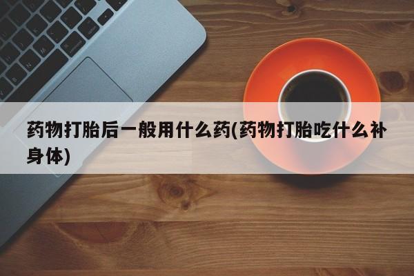 网上怎么购买打胎药联系方式药物打胎后一般用什么药(药物打胎吃什么补身体)