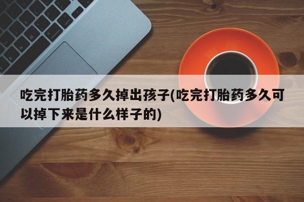 网上怎么购买打胎药联系方式吃完打胎药多久掉出孩子(吃完打胎药多久可以掉下来是什么样子的)