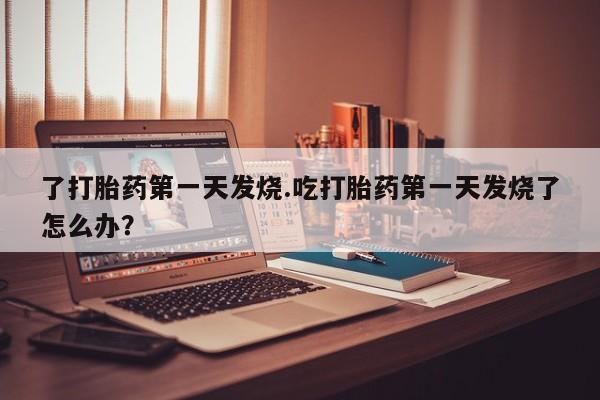 网上怎么购买打胎药联系方式了打胎药第一天发烧.吃打胎药第一天发烧了怎么办？