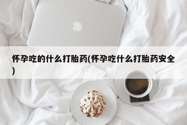 网上怎么购买打胎药联系方式怀孕吃的什么打胎药(怀孕吃什么打胎药安全)