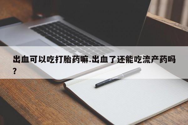 网上怎么购买打胎药联系方式出血可以吃打胎药嘛.出血了还能吃流产药吗？