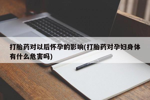 网上怎么购买打胎药联系方式打胎药对以后怀孕的影响(打胎药对孕妇身体有什么危害吗)