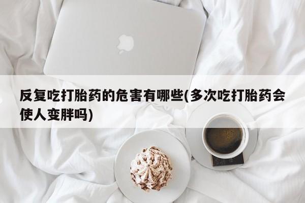 网上怎么购买打胎药联系方式反复吃打胎药的危害有哪些(多次吃打胎药会使人变胖吗)