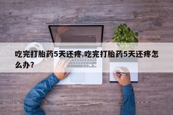 网上怎么购买打胎药联系方式吃完打胎药5天还疼.吃完打胎药5天还疼怎么办？