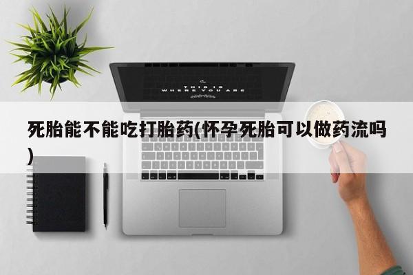网上怎么购买打胎药联系方式死胎能不能吃打胎药(怀孕死胎可以做药流吗)