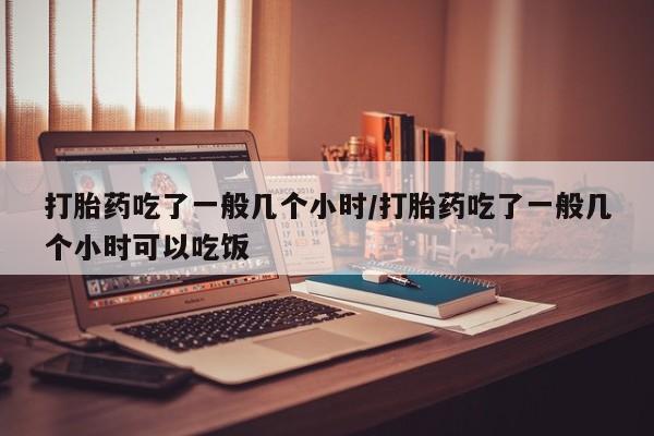 网上怎么购买打胎药联系方式打胎药吃了一般几个小时/打胎药吃了一般几个小时可以吃饭