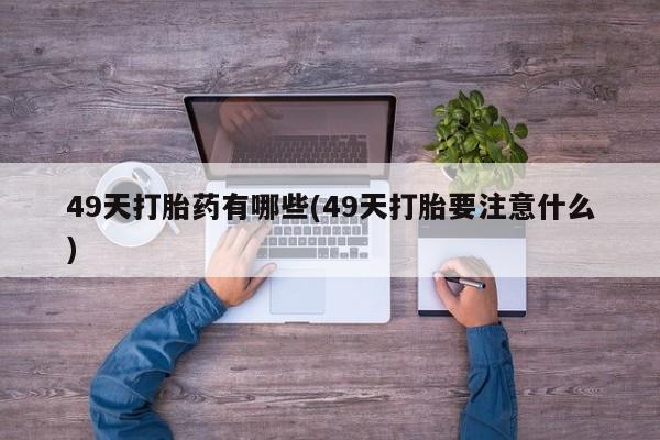 网上怎么购买打胎药联系方式49天打胎药有哪些(49天打胎要注意什么)