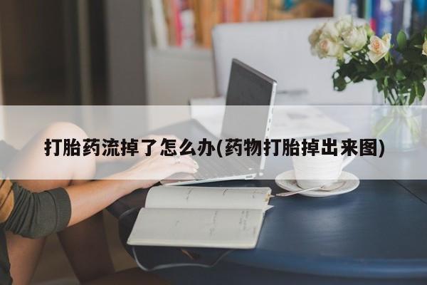 网上怎么购买打胎药联系方式打胎药流掉了怎么办(药物打胎掉出来图)