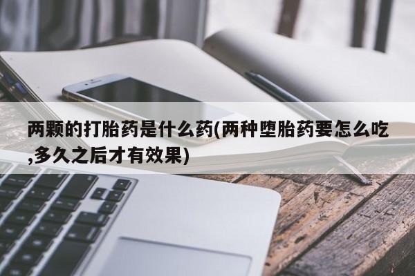 网上怎么购买打胎药联系方式两颗的打胎药是什么药(两种堕胎药要怎么吃,多久之后才有效果)