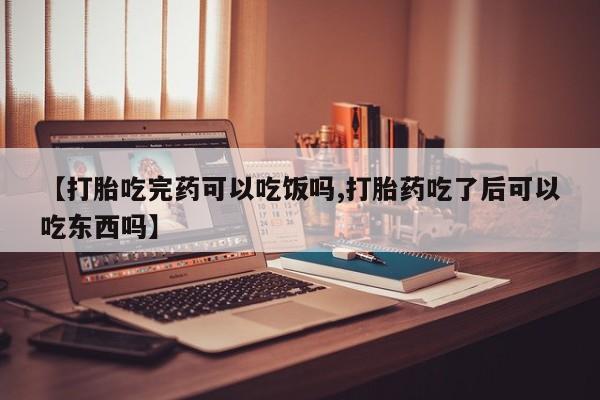网上怎么购买打胎药联系方式【打胎吃完药可以吃饭吗,打胎药吃了后可以吃东西吗】