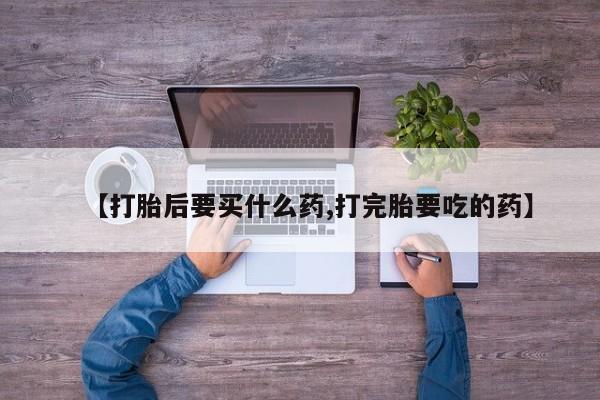 网上怎么购买打胎药联系方式【打胎后要买什么药,打完胎要吃的药】