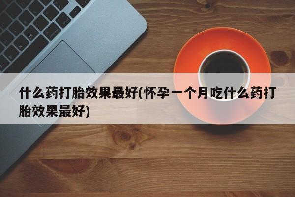 网上怎么购买打胎药联系方式什么药打胎效果最好(怀孕一个月吃什么药打胎效果最好)