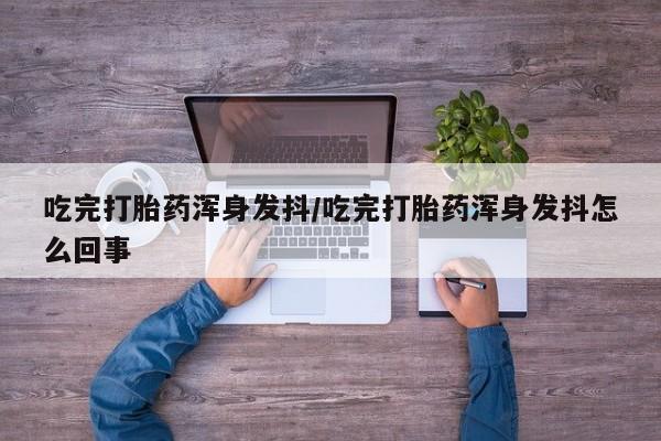 网上怎么购买打胎药联系方式吃完打胎药浑身发抖/吃完打胎药浑身发抖怎么回事