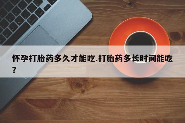网上怎么购买打胎药联系方式怀孕打胎药多久才能吃.打胎药多长时间能吃？