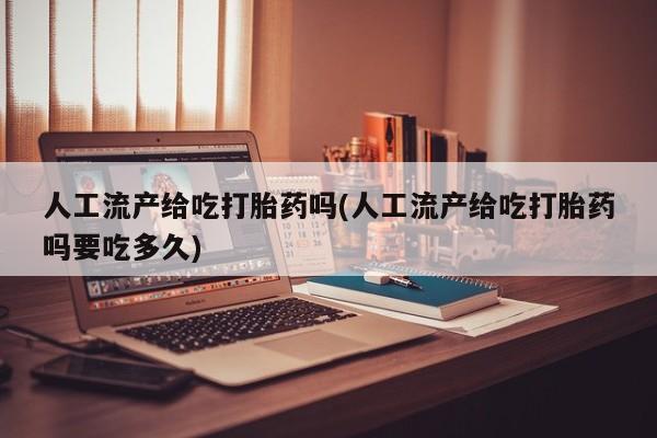 网上怎么购买打胎药联系方式人工流产给吃打胎药吗(人工流产给吃打胎药吗要吃多久)