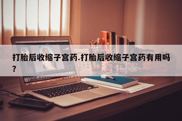 网上怎么购买打胎药联系方式打胎后收缩子宫药.打胎后收缩子宫药有用吗？