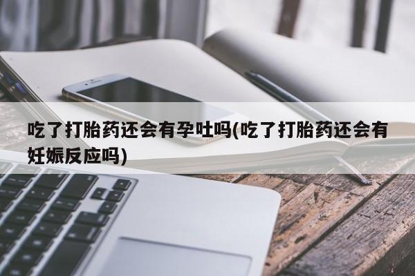 网上怎么购买打胎药联系方式吃了打胎药还会有孕吐吗(吃了打胎药还会有妊娠反应吗)