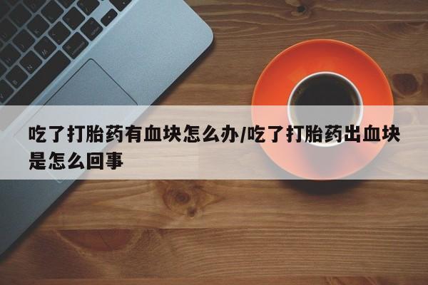 网上怎么购买打胎药联系方式吃了打胎药有血块怎么办/吃了打胎药出血块是怎么回事