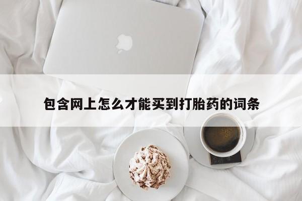 网上怎么购买打胎药联系方式包含网上怎么才能买到打胎药的词条