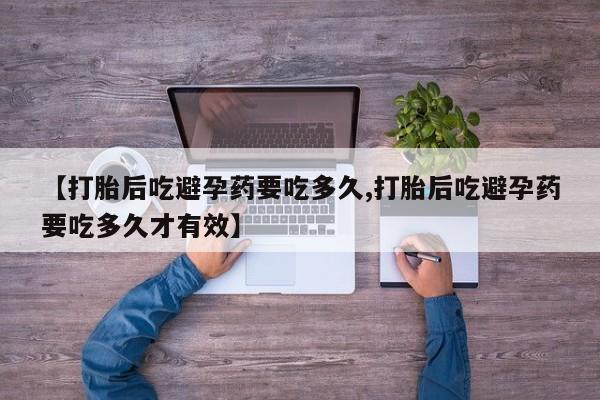 网上怎么购买打胎药联系方式【打胎后吃避孕药要吃多久,打胎后吃避孕药要吃多久才有效】