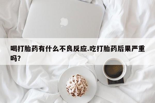 网上怎么购买打胎药联系方式喝打胎药有什么不良反应.吃打胎药后果严重吗?