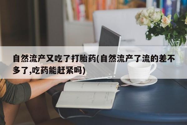 网上怎么购买打胎药联系方式自然流产又吃了打胎药(自然流产了流的差不多了,吃药能赶紧吗)
