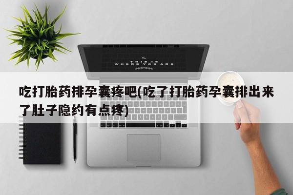 网上怎么购买打胎药联系方式吃打胎药排孕囊疼吧(吃了打胎药孕囊排出来了肚子隐约有点疼)